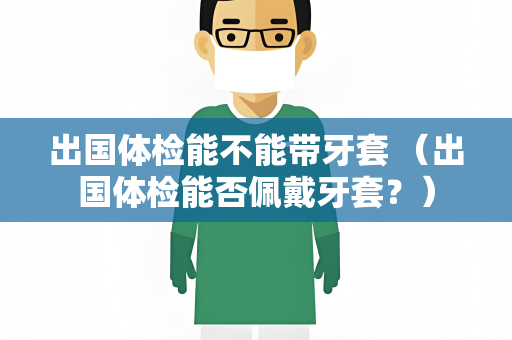 出国体检能不能带牙套 （出国体检能否佩戴牙套？）