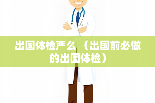 出国体检严么 （出国前必做的出国体检）