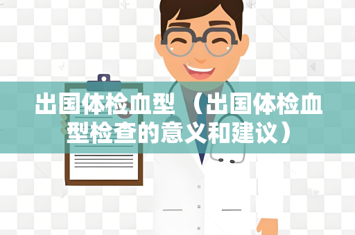 出国体检血型 （出国体检血型检查的意义和建议）