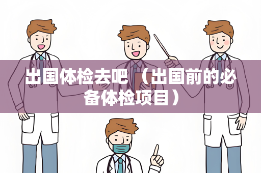 出国体检去吧 （出国前的必备体检项目）