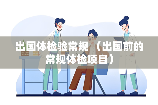 出国体检验常规 （出国前的常规体检项目）