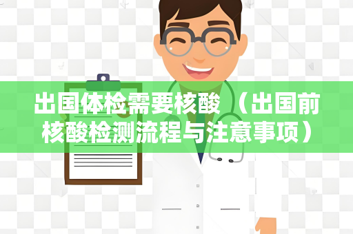 出国体检需要核酸 （出国前核酸检测流程与注意事项）