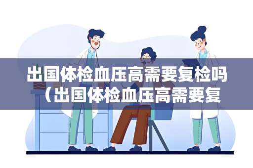 出国体检血压高需要复检吗 （出国体检血压高需要复检吗？）