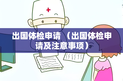 出国体检申请 （出国体检申请及注意事项）