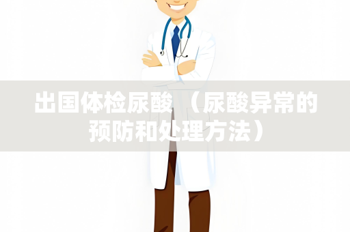 出国体检尿酸 （尿酸异常的预防和处理方法）