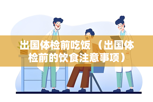 出国体检前吃饭 （出国体检前的饮食注意事项）