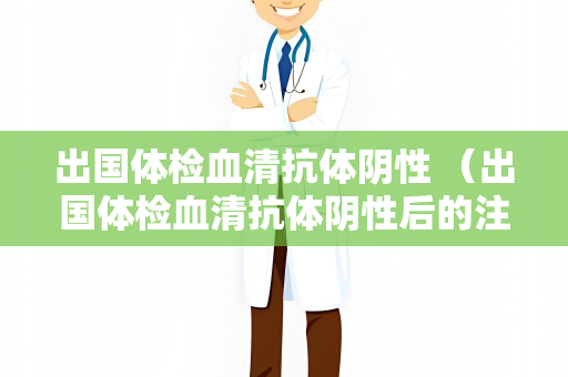 出国体检血清抗体阴性 （出国体检血清抗体阴性后的注意事项）