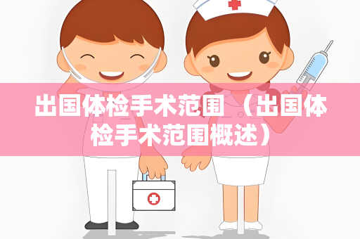 出国体检手术范围 （出国体检手术范围概述）