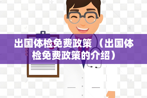 出国体检免费政策 （出国体检免费政策的介绍）