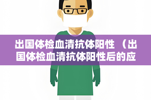 出国体检血清抗体阳性 （出国体检血清抗体阳性后的应对措施）