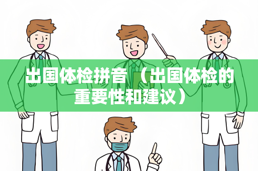 出国体检拼音 （出国体检的重要性和建议）