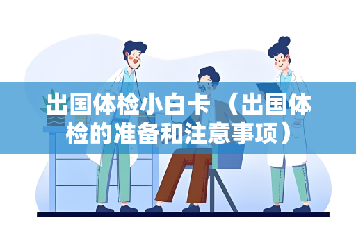 出国体检小白卡 （出国体检的准备和注意事项）