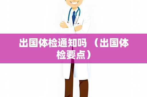 出国体检通知吗 （出国体检要点）