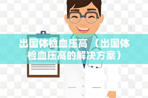 出国体检血压高 （出国体检血压高的解决方案）