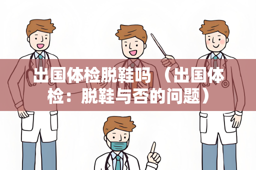 出国体检脱鞋吗 （出国体检：脱鞋与否的问题）