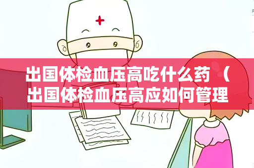 出国体检血压高吃什么药 （出国体检血压高应如何管理）
