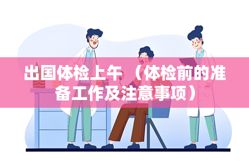 出国体检上午 （体检前的准备工作及注意事项）