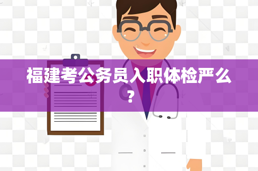 福建考公务员入职体检严么？