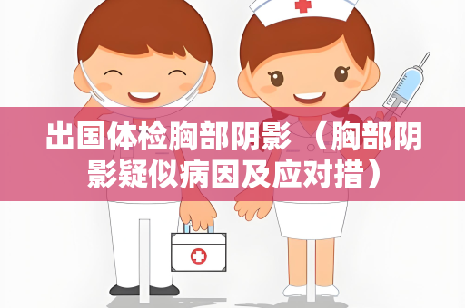 出国体检胸部阴影 （胸部阴影疑似病因及应对措）