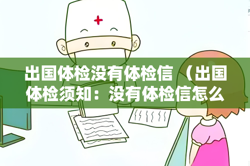 出国体检没有体检信 （出国体检须知：没有体检信怎么办？）