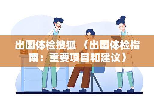出国体检搜狐 （出国体检指南：重要项目和建议）