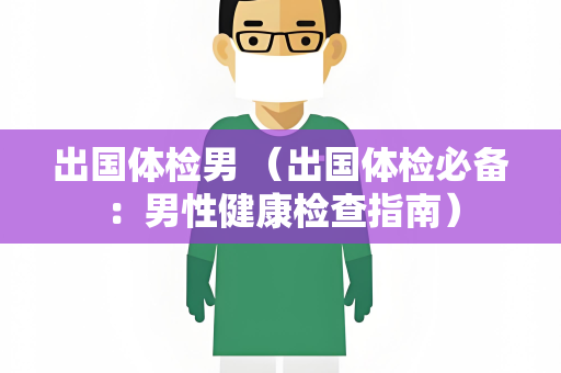 出国体检男 （出国体检必备：男性健康检查指南）