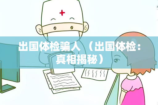 出国体检骗人 （出国体检：真相揭秘）