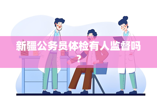 新疆公务员体检有人监督吗?