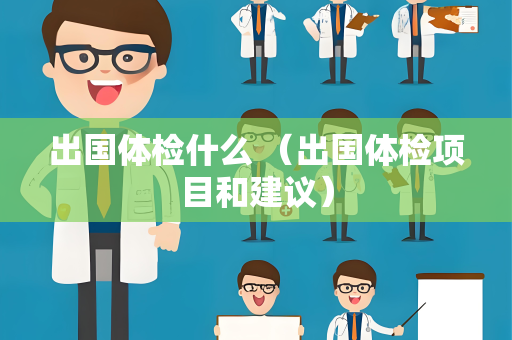 出国体检什么 （出国体检项目和建议）