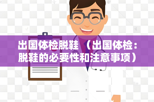 出国体检脱鞋 （出国体检：脱鞋的必要性和注意事项）