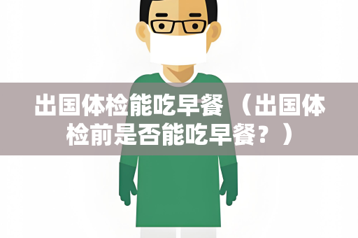 出国体检能吃早餐 （出国体检前是否能吃早餐？）