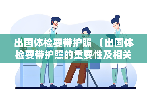出国体检要带护照 （出国体检要带护照的重要性及相关建议）
