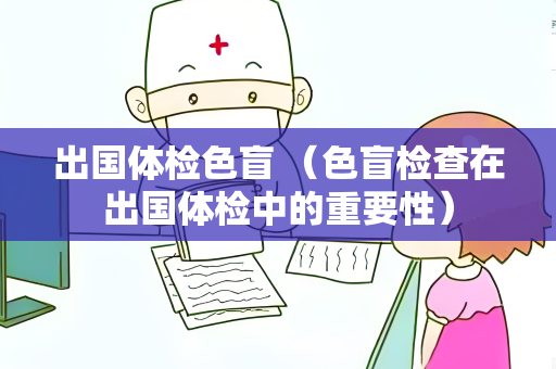 出国体检色盲 （色盲检查在出国体检中的重要性）