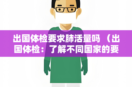出国体检要求肺活量吗 （出国体检：了解不同国家的要求）