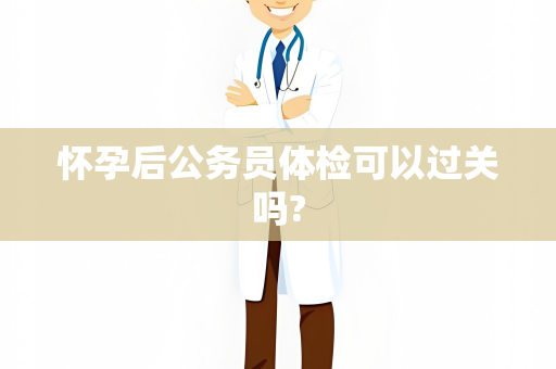 怀孕后公务员体检可以过关吗?