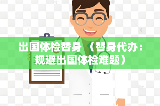 出国体检替身 （替身代办：规避出国体检难题）