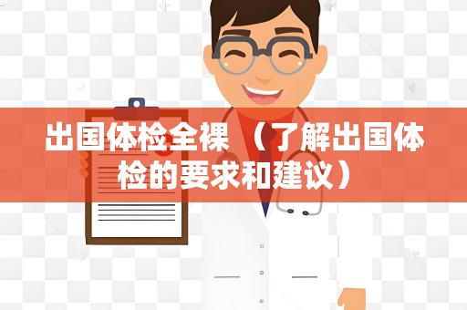 出国体检全裸 （了解出国体检的要求和建议）