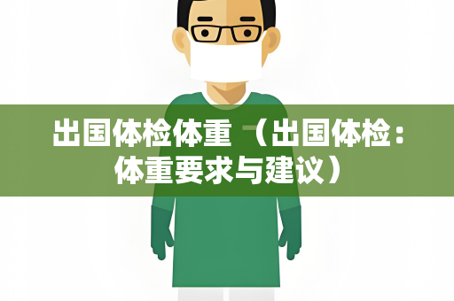出国体检体重 （出国体检：体重要求与建议）