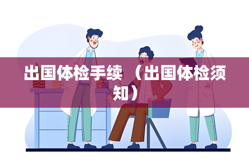 出国体检手续 （出国体检须知）