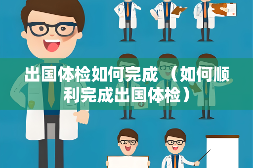 出国体检如何完成 （如何顺利完成出国体检）