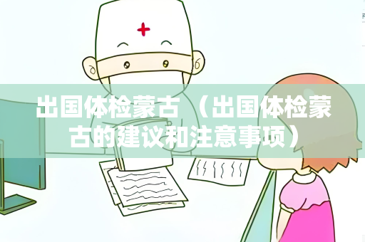 出国体检蒙古 （出国体检蒙古的建议和注意事项）