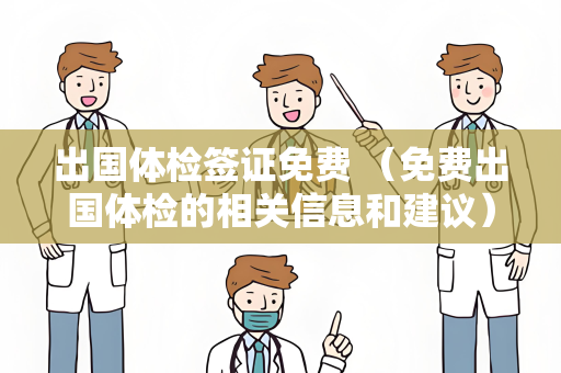 出国体检签证免费 （免费出国体检的相关信息和建议）