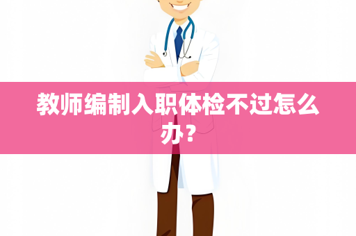 教师编制入职体检不过怎么办？