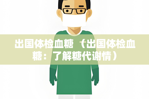 出国体检血糖 （出国体检血糖：了解糖代谢情）