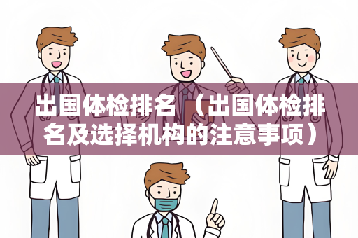 出国体检排名 （出国体检排名及选择机构的注意事项）