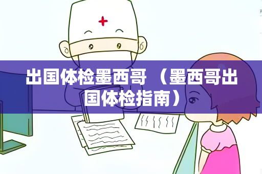 出国体检墨西哥 （墨西哥出国体检指南）