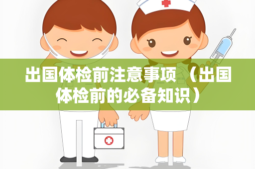 出国体检前注意事项 （出国体检前的必备知识）
