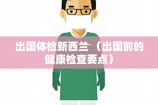 出国体检新西兰 （出国前的健康检查要点）