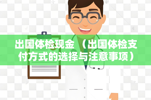 出国体检现金 （出国体检支付方式的选择与注意事项）
