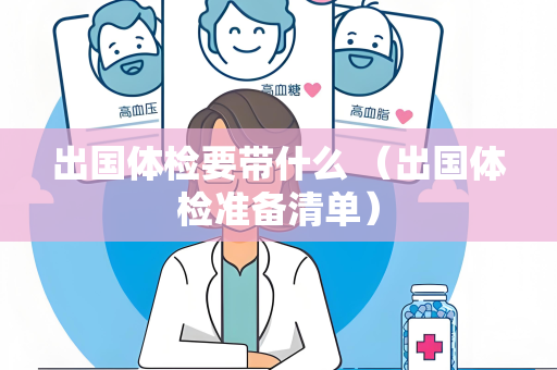 出国体检要带什么 （出国体检准备清单）